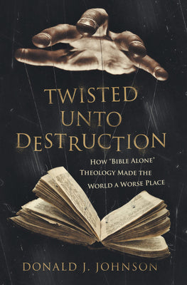 Twisted Unto Destruction: How "Bible Alone" Theology Made The World A Worse Plac
