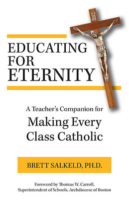 Educating for Eternity: A Teaching Companion for Making Every Class Catholic