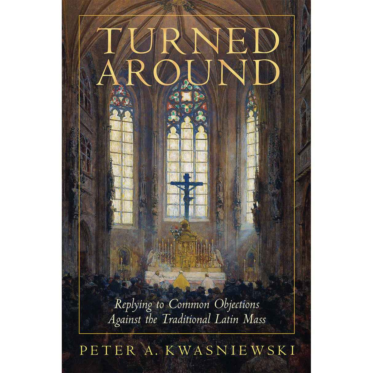 Turned Around: Replying To Common Objections Against the Tradional Latin Mass