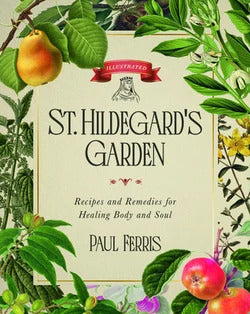St. Hildegard's Garden: Recipes and Remedies for Healing Body and Soul