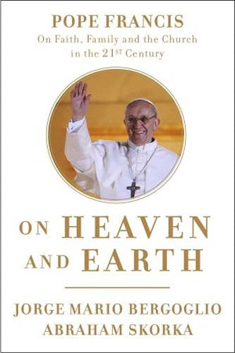 On Heaven and Earth - Pope Francis on Faith, Family & the Church n the 21st Cent