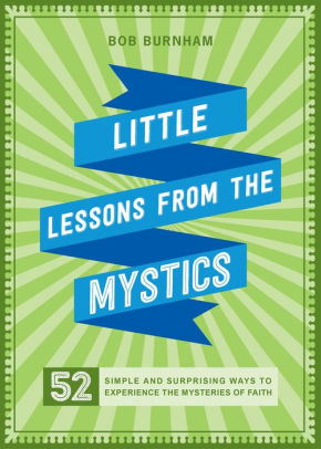 Little Lessons From The Mystics: 52 Simple and Surprising Ways to Experience the