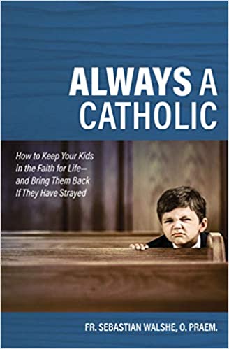 Always A Catholic: How to Keep Your Kids in the Faith For Life--and Bring them B
