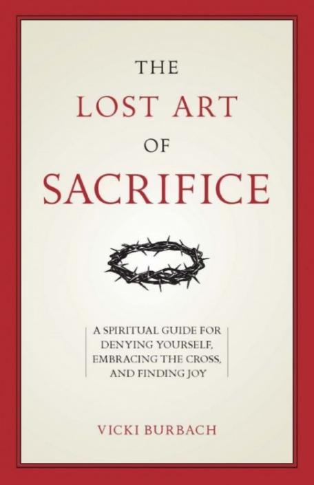 The Lost Art of Sacrifice: A Spiritual Guide for Denying Yourself, Embracing the