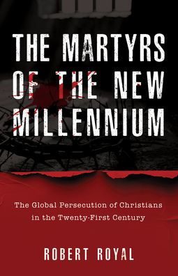 The Martyrs Of The New Millenium: The Global Persecution of Christians in the Tw