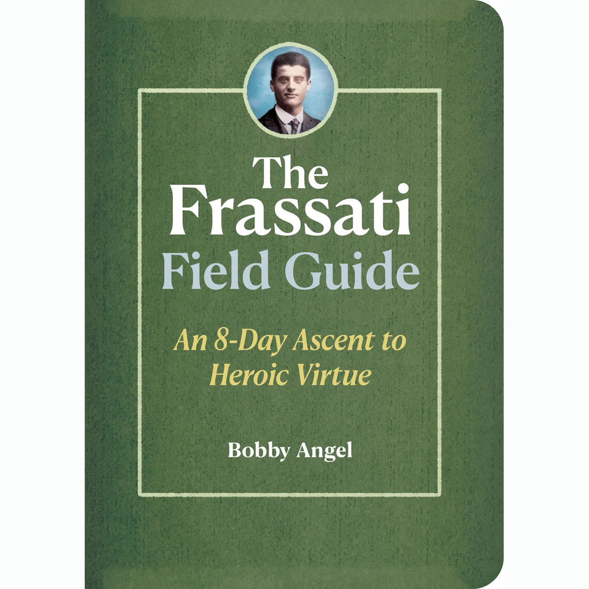 The Frassati Field Guide: An 8-Day Ascent to Heroic Virtue