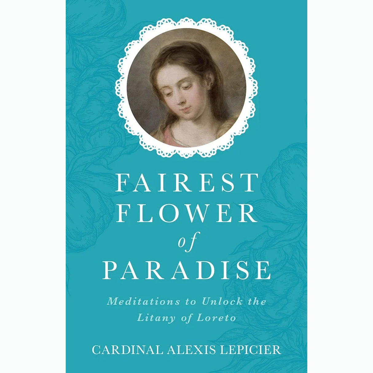 Fairest Flower of Paradise: Meditations to Unlock the Litany of Loreto